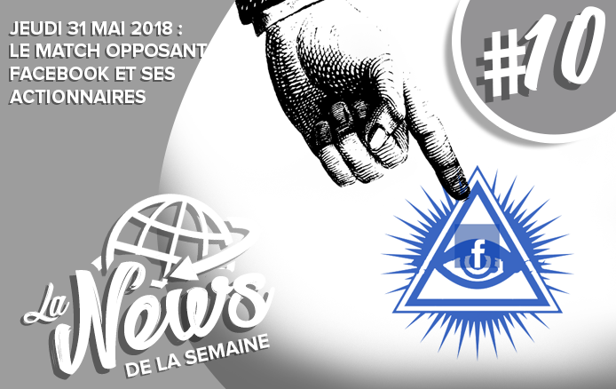 [LA NEWS DE LA SEMAINE #10] JEUDI 31 MAI 2018 : Le match opposant Facebook et ses actionnaires